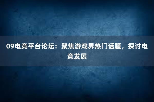 09电竞平台论坛：聚焦游戏界热门话题，探讨电竞发展