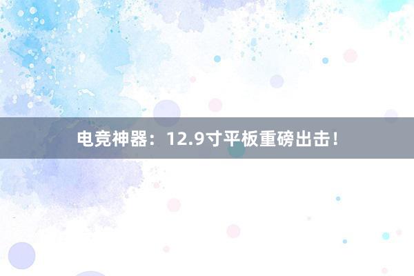 电竞神器：12.9寸平板重磅出击！