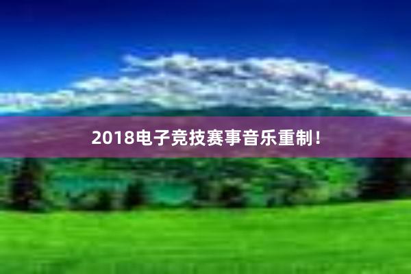 2018电子竞技赛事音乐重制！