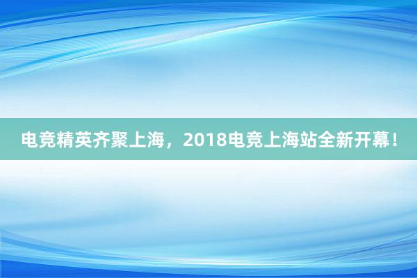 电竞精英齐聚上海，2018电竞上海站全新开幕！