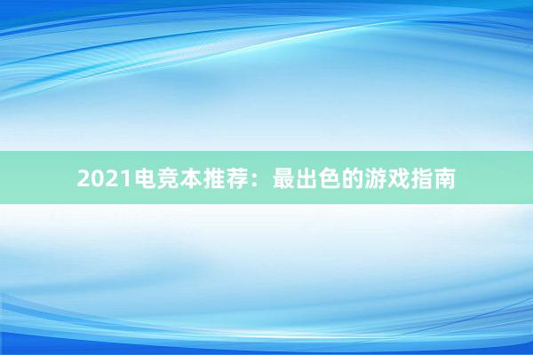 2021电竞本推荐：最出色的游戏指南