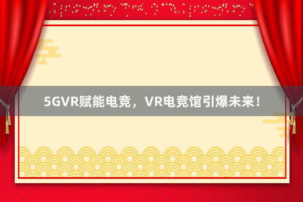 5GVR赋能电竞，VR电竞馆引爆未来！