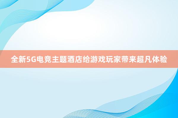 全新5G电竞主题酒店给游戏玩家带来超凡体验