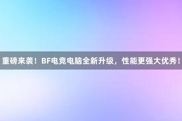 重磅来袭！BF电竞电脑全新升级，性能更强大优秀！