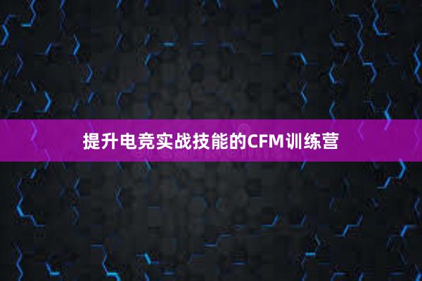 提升电竞实战技能的CFM训练营