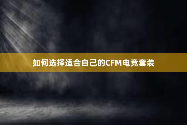 如何选择适合自己的CFM电竞套装