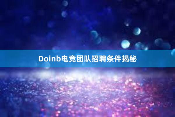 Doinb电竞团队招聘条件揭秘