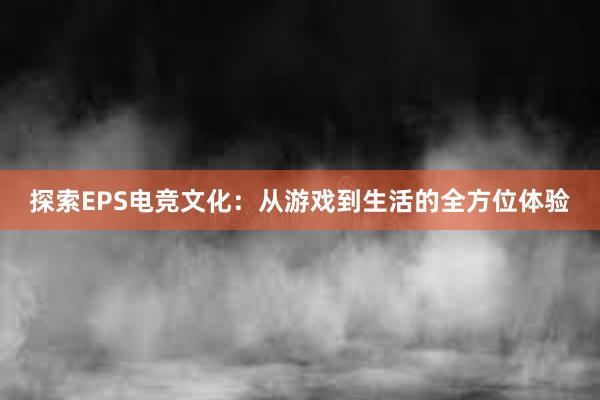 探索EPS电竞文化：从游戏到生活的全方位体验