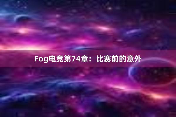 Fog电竞第74章：比赛前的意外