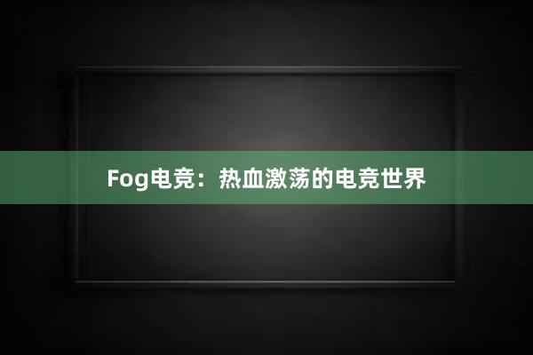 Fog电竞：热血激荡的电竞世界