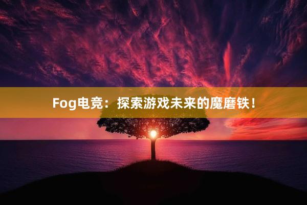 Fog电竞：探索游戏未来的魔磨铁！