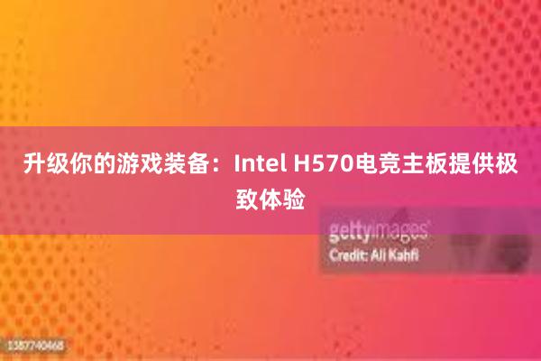 升级你的游戏装备：Intel H570电竞主板提供极致体验