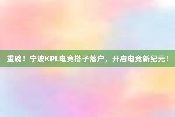 重磅！宁波KPL电竞搭子落户，开启电竞新纪元！