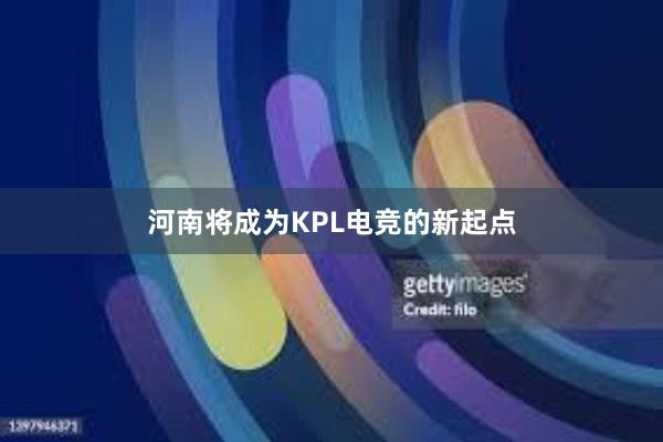 河南将成为KPL电竞的新起点