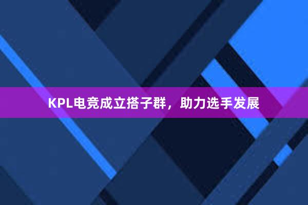KPL电竞成立搭子群，助力选手发展
