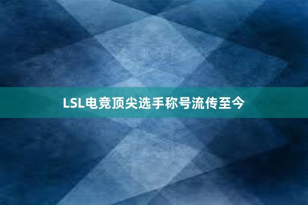 LSL电竞顶尖选手称号流传至今