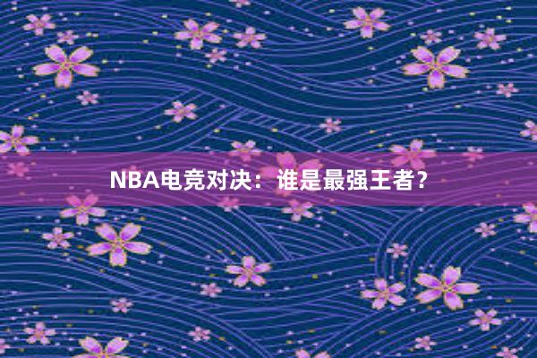 NBA电竞对决：谁是最强王者？