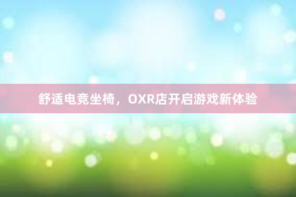 舒适电竞坐椅，OXR店开启游戏新体验