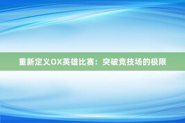 重新定义OX英雄比赛：突破竞技场的极限