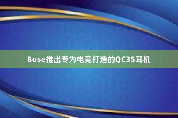 Bose推出专为电竞打造的QC35耳机