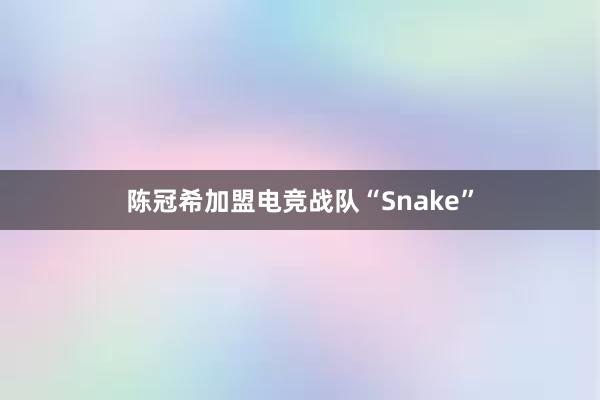 陈冠希加盟电竞战队“Snake”