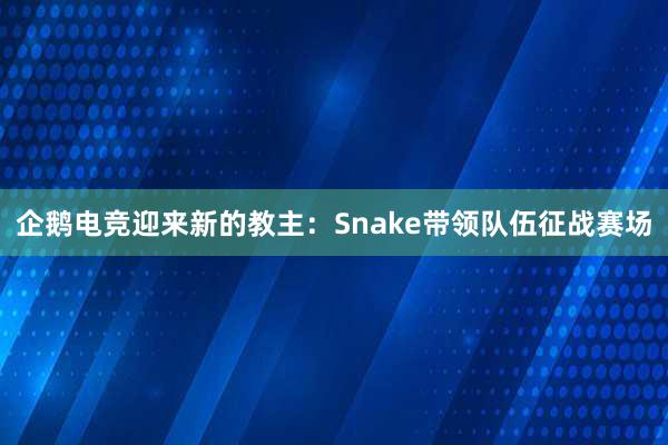 企鹅电竞迎来新的教主：Snake带领队伍征战赛场