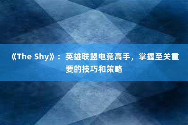 《The Shy》：英雄联盟电竞高手，掌握至关重要的技巧和策略