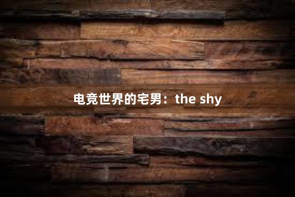 电竞世界的宅男：the shy