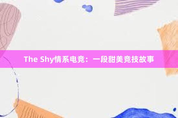 The Shy情系电竞：一段甜美竞技故事