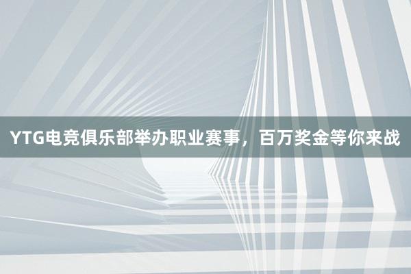 YTG电竞俱乐部举办职业赛事，百万奖金等你来战