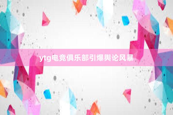 ytg电竞俱乐部引爆舆论风暴