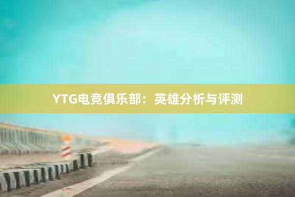 YTG电竞俱乐部：英雄分析与评测