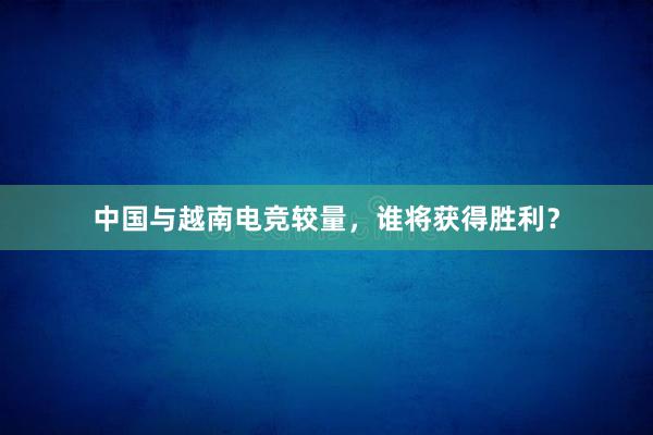 中国与越南电竞较量，谁将获得胜利？