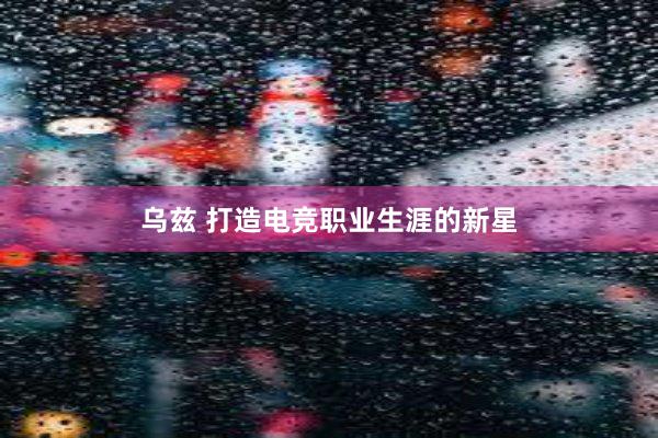 乌兹 打造电竞职业生涯的新星