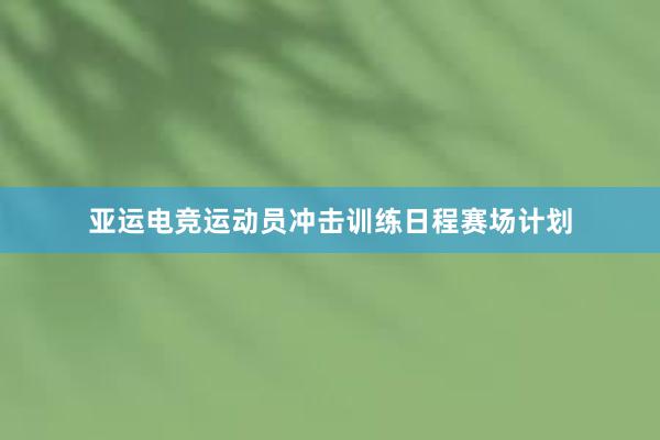 亚运电竞运动员冲击训练日程赛场计划