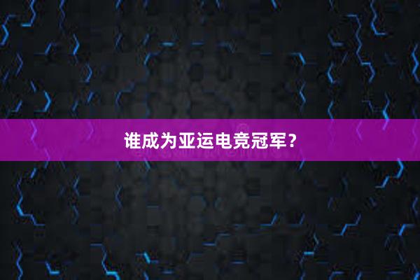 谁成为亚运电竞冠军？