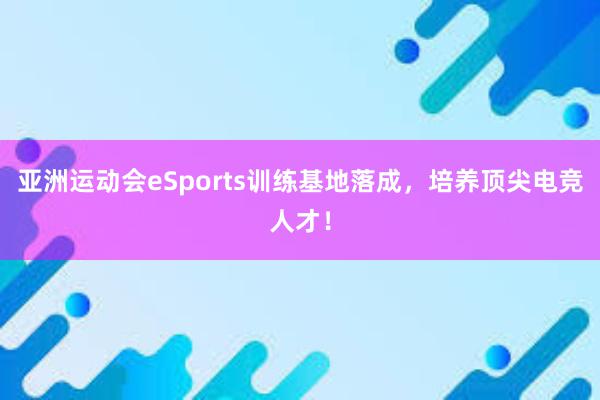 亚洲运动会eSports训练基地落成，培养顶尖电竞人才！