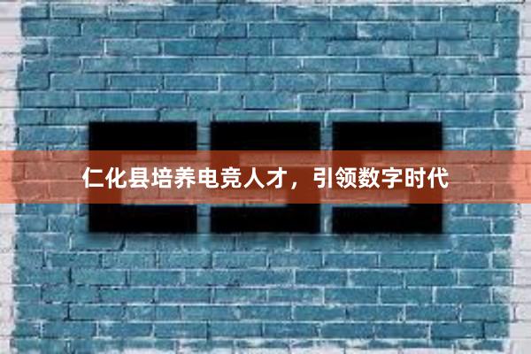 仁化县培养电竞人才，引领数字时代