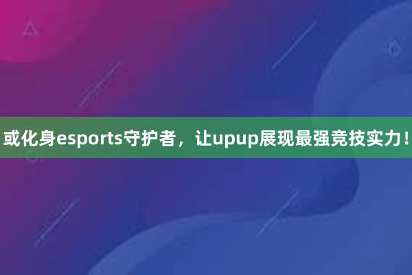 或化身esports守护者，让upup展现最强竞技实力！