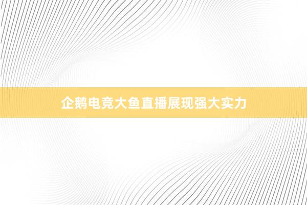 企鹅电竞大鱼直播展现强大实力