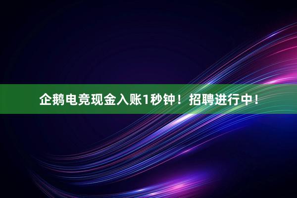 企鹅电竞现金入账1秒钟！招聘进行中！