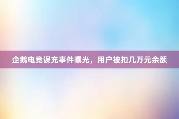 企鹅电竞误充事件曝光，用户被扣几万元余额