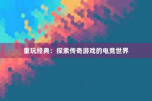 重玩经典：探索传奇游戏的电竞世界