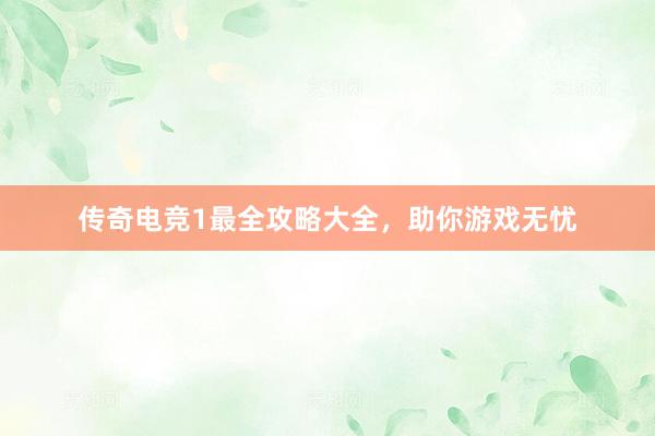 传奇电竞1最全攻略大全，助你游戏无忧