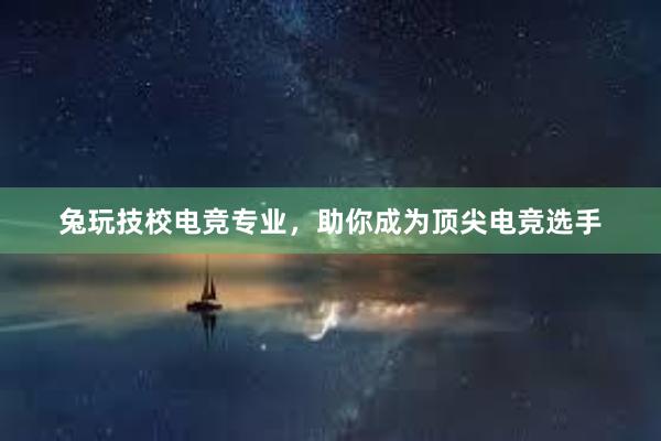 兔玩技校电竞专业，助你成为顶尖电竞选手