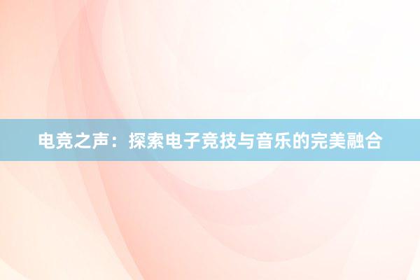 电竞之声：探索电子竞技与音乐的完美融合