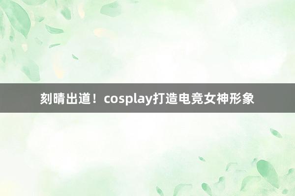 刻晴出道！cosplay打造电竞女神形象