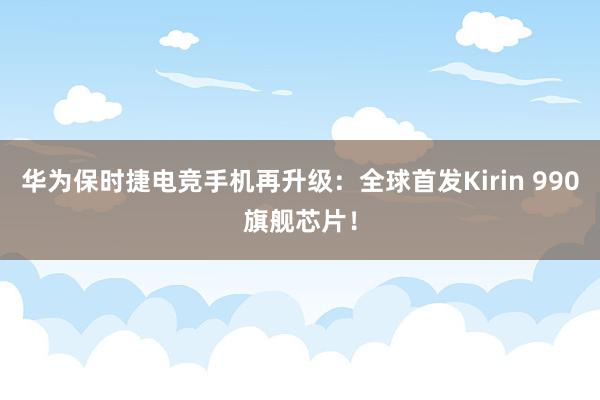 华为保时捷电竞手机再升级：全球首发Kirin 990旗舰芯片！