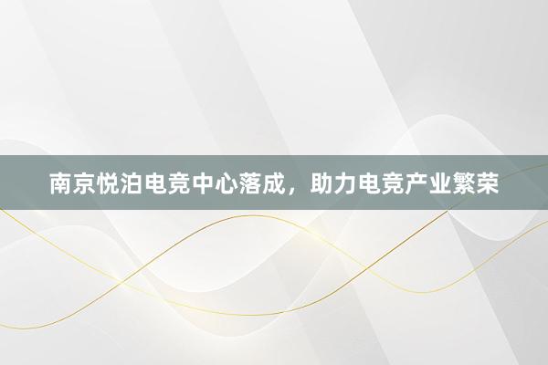 南京悦泊电竞中心落成，助力电竞产业繁荣