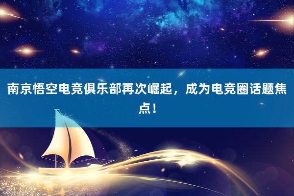 南京悟空电竞俱乐部再次崛起，成为电竞圈话题焦点！